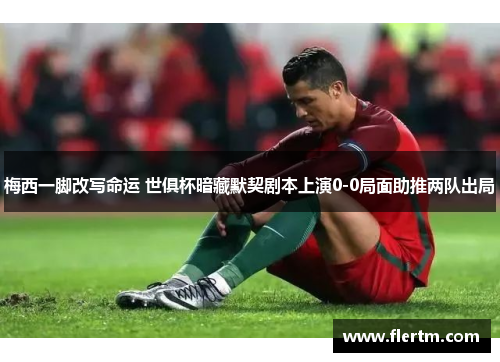 梅西一脚改写命运 世俱杯暗藏默契剧本上演0-0局面助推两队出局