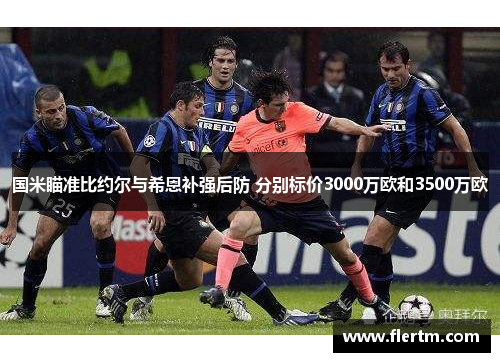 国米瞄准比约尔与希恩补强后防 分别标价3000万欧和3500万欧 国米瞄准比约尔与希恩补强后防 分别标价3000万欧和3500万欧
