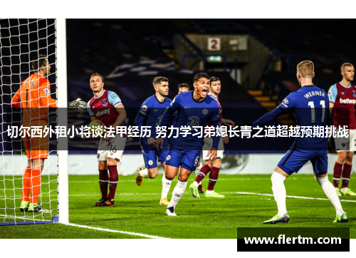 切尔西外租小将谈法甲经历 努力学习弟媳长青之道超越预期挑战 切尔西外租小将谈法甲经历 努力学习弟媳长青之道超越预期挑战