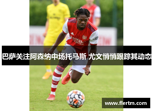 巴萨关注阿森纳中场托马斯 尤文悄悄跟踪其动态 巴萨关注阿森纳中场托马斯 尤文悄悄跟踪其动态