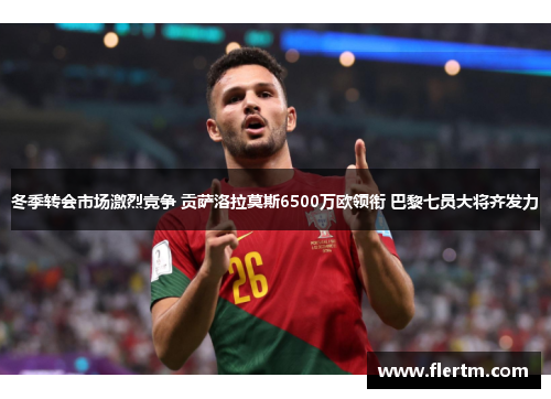 冬季转会市场激烈竞争 贡萨洛拉莫斯6500万欧领衔 巴黎七员大将齐发力 冬季转会市场激烈竞争 贡萨洛拉莫斯6500万欧领衔 巴黎七员大将齐发力