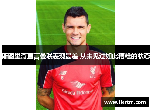 斯图里奇直言曼联表现最差 从未见过如此糟糕的状态 斯图里奇直言曼联表现最差 从未见过如此糟糕的状态