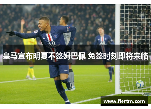 皇马宣布明夏不签姆巴佩 免签时刻即将来临
