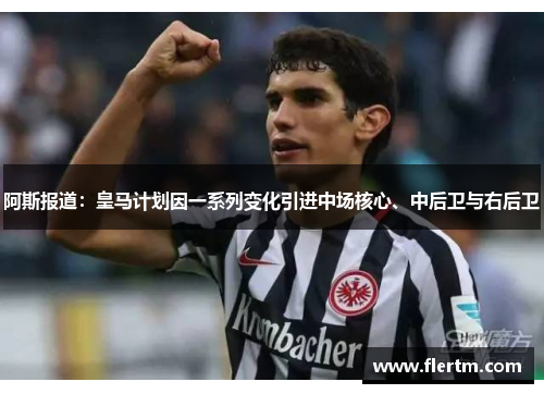 阿斯报道:皇马计划因一系列变化引进中场核心、中后卫与右后卫 阿斯报道:皇马计划因一系列变化引进中场核心、中后卫与右后卫