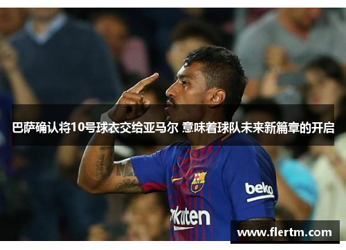 巴萨确认将10号球衣交给亚马尔 意味着球队未来新篇章的开启 巴萨确认将10号球衣交给亚马尔 意味着球队未来新篇章的开启
