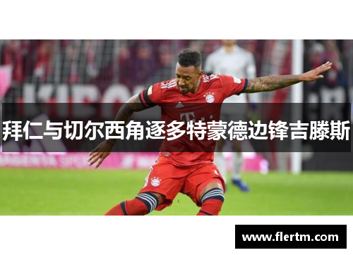 拜仁与切尔西角逐多特蒙德边锋吉滕斯 拜仁与切尔西角逐多特蒙德边锋吉滕斯
