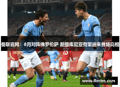 曼联官网:8月对阵佛罗伦萨 新援库尼亚有望迎来首场亮相 曼联官网:8月对阵佛罗伦萨 新援库尼亚有望迎来首场亮相