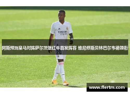 阿斯预测皇马对阵萨尔茨堡红牛首发阵容 维尼修斯贝林巴尔韦德领衔 阿斯预测皇马对阵萨尔茨堡红牛首发阵容 维尼修斯贝林巴尔韦德领衔