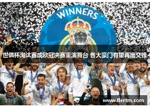 世俱杯淘汰赛成欧冠决赛重演舞台 各大豪门有望再度交锋 世俱杯淘汰赛成欧冠决赛重演舞台 各大豪门有望再度交锋
