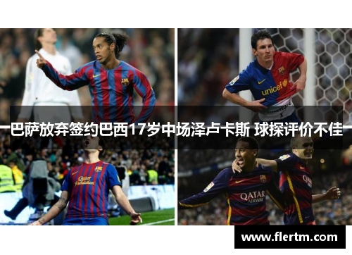 巴萨放弃签约巴西17岁中场泽卢卡斯 球探评价不佳 巴萨放弃签约巴西17岁中场泽卢卡斯 球探评价不佳