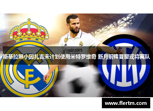 斯基拉曝小因扎吉未计划使用米特罗维奇 新月前锋夏窗或将离队
