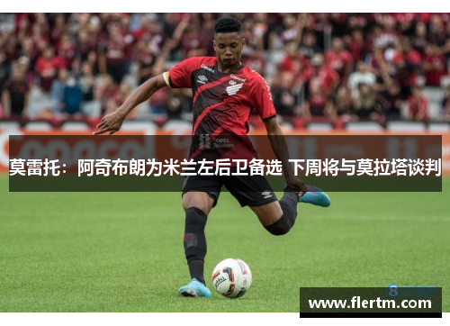 莫雷托:阿奇布朗为米兰左后卫备选 下周将与莫拉塔谈判 莫雷托:阿奇布朗为米兰左后卫备选 下周将与莫拉塔谈判