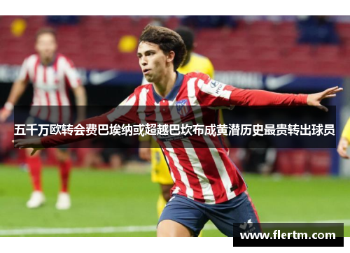 五千万欧转会费巴埃纳或超越巴坎布成黄潜历史最贵转出球员 五千万欧转会费巴埃纳或超越巴坎布成黄潜历史最贵转出球员
