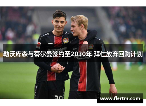 勒沃库森与蒂尔曼签约至2030年 拜仁放弃回购计划