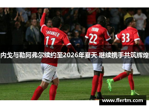 内戈与勒阿弗尔续约至2026年夏天 继续携手共筑辉煌 内戈与勒阿弗尔续约至2026年夏天 继续携手共筑辉煌