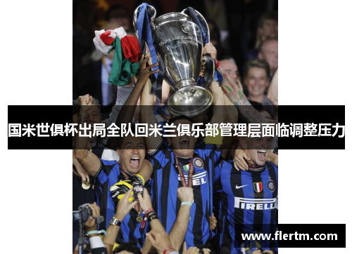 国米世俱杯出局全队回米兰俱乐部管理层面临调整压力 国米世俱杯出局全队回米兰俱乐部管理层面临调整压力